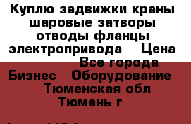 Куплю задвижки краны шаровые затворы отводы фланцы электропривода  › Цена ­ 90 000 - Все города Бизнес » Оборудование   . Тюменская обл.,Тюмень г.